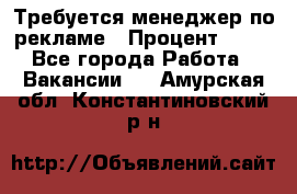 Требуется менеджер по рекламе › Процент ­ 50 - Все города Работа » Вакансии   . Амурская обл.,Константиновский р-н